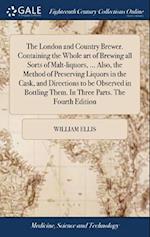The London and Country Brewer. Containing the Whole art of Brewing all Sorts of Malt-liquors, ... Also, the Method of Preserving Liquors in the Cask, and Directions to be Observed in Bottling Them. In Three Parts. The Fourth Edition