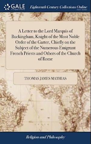 A Letter to the Lord Marquis of Buckingham, Knight of the Most Noble Order of the Garter, Chiefly on the Subject of the Numerous Emigrant French Priests and Others of the Church of Rome