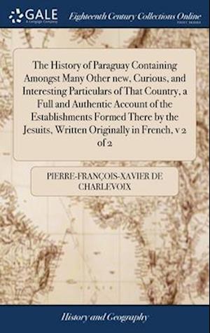 The History of Paraguay Containing Amongst Many Other new, Curious, and Interesting Particulars of That Country, a Full and Authentic Account of the E