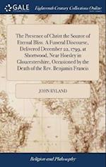 The Presence of Christ the Source of Eternal Bliss. a Funeral Discourse, Delivered December 22, 1799, at Shortwood, Near Horsley in Gloucestershire, O