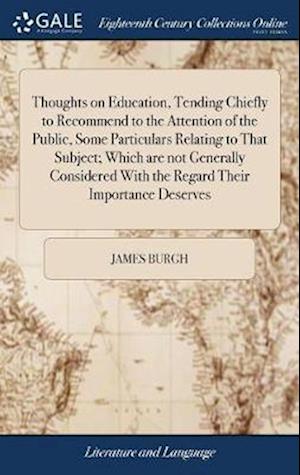 Thoughts on Education, Tending Chiefly to Recommend to the Attention of the Public, Some Particulars Relating to That Subject; Which Are Not Generally