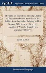 Thoughts on Education, Tending Chiefly to Recommend to the Attention of the Public, Some Particulars Relating to That Subject; Which Are Not Generally