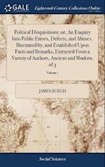 Political Disquisitions; Or, an Enquiry Into Public Errors, Defects, and Abuses. Illustrated By, and Established Upon Facts and Remarks, Extracted fro