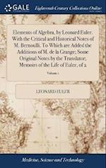 Elements of Algebra, by Leonard Euler. With the Critical and Historical Notes of M. Bernoulli. To Which are Added the Additions of M. de la Grange; Some Original Notes by the Translator; Memoirs of the Life of Euler, of 2; Volume 1