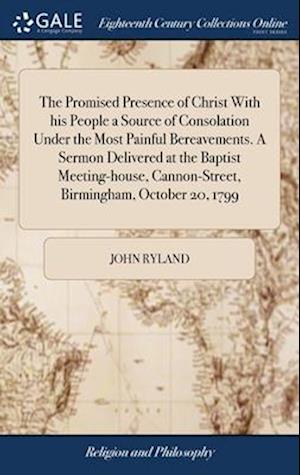 The Promised Presence of Christ With his People a Source of Consolation Under the Most Painful Bereavements. A Sermon Delivered at the Baptist Meeting