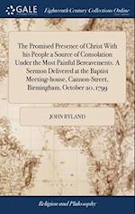 The Promised Presence of Christ With his People a Source of Consolation Under the Most Painful Bereavements. A Sermon Delivered at the Baptist Meeting