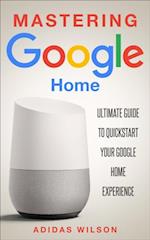 Mastering Google Home - Ultimate Guide To Quickstart Your Google Home Experience