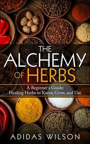 Alchemy of Herbs - A Beginner's Guide: Healing Herbs to Know, Grow, and Use