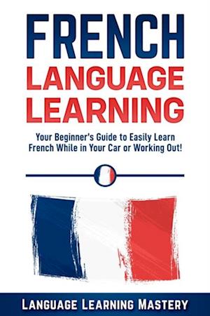 French Language Learning: Your Beginner's Guide to Easily Learn French While in Your Car or Working Out!