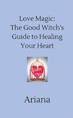 Love Magic: The Good Witch's Guide to Healing Your Heart