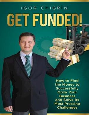 Get Funded!: How to Find the Money to Successfully Grow Your Business and Solve Its Most Pressing Challenges