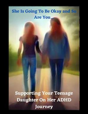 'She Is Going Be Okay and So Will You... Supporting Your Teenage Daughter On Her ADHD Journey'