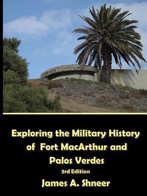 Exploring the Military History of Fort MacArthur and Palos Verdes - 3rd. Ed.