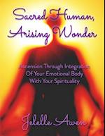 Sacred Human, Arising Wonder: Ascension Through Integration of Your Emotional Body With Your Spirituality