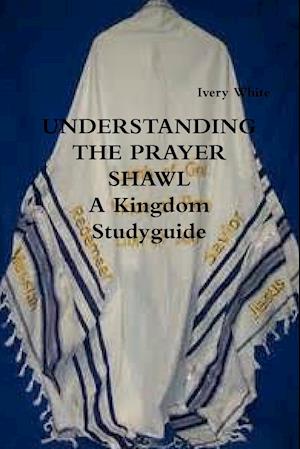 UNDERSTANDING THE PRAYER SHAWL  A Kingdom Studyguide