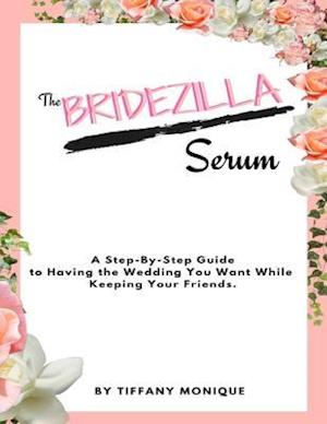 Bridezilla Serum - A Step By Step Guide to Having the Wedding You Want While Keeping Your Friends.