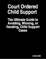 Court Ordered Child Support  -  The Ultimate Guide to Avoiding, Winning, or Vacating, Child Support Cases