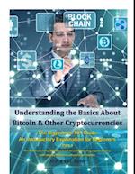 Understanding the Basics About Bitcoin & Other Cryptocurrencies, the Beginner’s 101 Guide - An Introductory Explanation for Beginners Part 1 the First Most Comprehensive Book to Understanding Cryptocurrency With Step-By-Step Instructions to Get Started