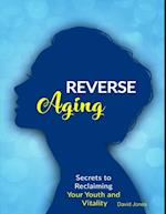 Reverse Aging - Secrets to Reclaiming Your Youth and Vitality