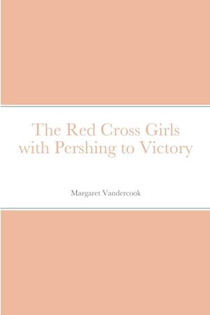 The Red Cross Girls with Pershing to Victory