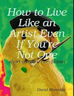 How to Live Like an Artist Even If You''re Not One: Short Creative Nonfiction