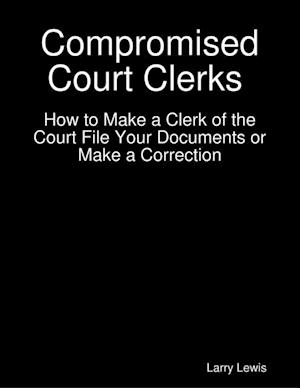 Compromised Court Clerks  -  How to Make a Clerk of the Court File Your Documents or Make a Correction