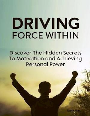 Driving Force Within - Discover the Hidden Secrets to Motivation and Achieving Personal Power