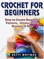 Crochet for Beginners : How to Create Beautiful Patterns, Stitches, Braids, Blankets, & More