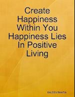 Create Happiness Within You- Happiness Lies In Positive Living