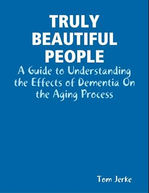 Truly Beautiful People, a Guide to Understanding the Effects of Dementia On the Aging Process