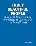 Truly Beautiful People, a Guide to Understanding the Effects of Dementia On the Aging Process