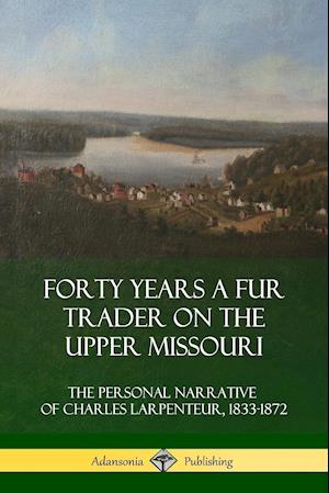 Forty Years a Fur Trader on the Upper Missouri