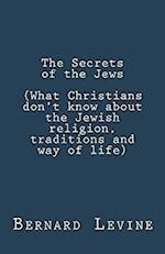 The Secrets of the Jews (What Christians Don't Know About the Jewish Religion, Traditions and Way of Life)