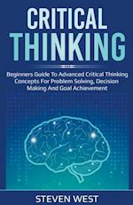 Critical Thinking: Beginners guide to advanced critical thinking concepts for problem solving, decision making and goal achievement 