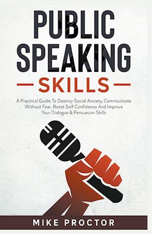 Public Speaking Skills A Practical Guide To Destroy Social Anxiety, Communicate Without Fear, Boost Self Confidence And Improve Your Dialogue & Persuasion Skills