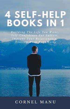 4 Self-Help Books In 1: Building The Life You Want, Self-Confidence For Success, Improve Your Relationship, Dealing With Negativity