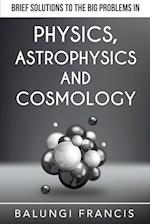 Brief Solutions to the Big Problems in Physics, Astrophysics and Cosmology