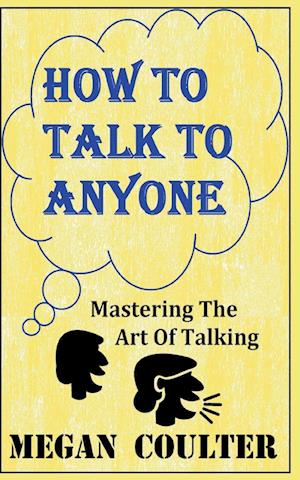 How To Talk To Anyone - Mastering The Art Of Talking