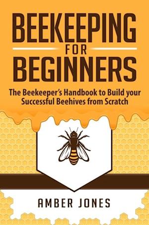 Beekeeping for Beginners: The Beekeeper's Guide to learn how to Build your Successful Beehives from Scratch