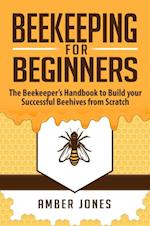 Beekeeping for Beginners: The Beekeeper's Guide to learn how to Build your Successful Beehives from Scratch