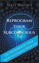 Reprogram Your Subconscious - Use The Power Of Your Mind To Change Your Life 