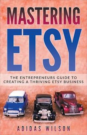 Mastering Etsy - The Entrepreneurs Guide To Creating A Thriving Etsy Business