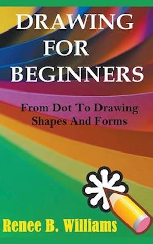 Drawing For Beginners: From Dot To Drawing Shapes And Forms