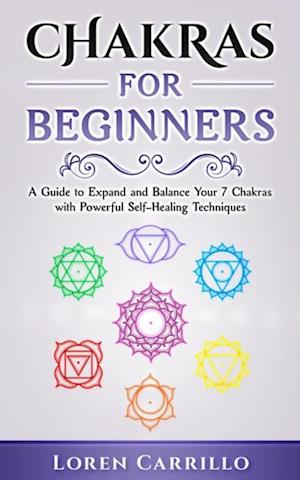 Chakras for Beginners: A Guide to Expand and Balance Your 7 Chakras with Powerful Self-Healing Techniques