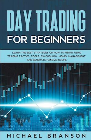 Day Trading For Beginners How To Profit Using Trading Tactics, Tools, Psychology, Money Management And Generate Passive Income