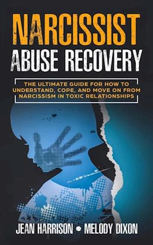 Narcissist Abuse Recovery: The Ultimate Guide for How to Understand, Cope, and Move on from Narcissism in Toxic Relationships