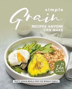 Simple Grain Recipes Anyone Can Make: Tasty Grain Meals for the Whole Family