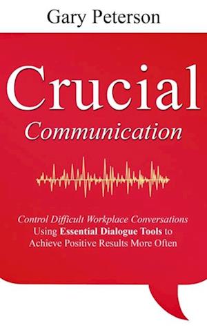 Crucial Communication: Control Difficult Workplace Conversations Using Essential Dialogue Tools to Achieve Positive Results More Often