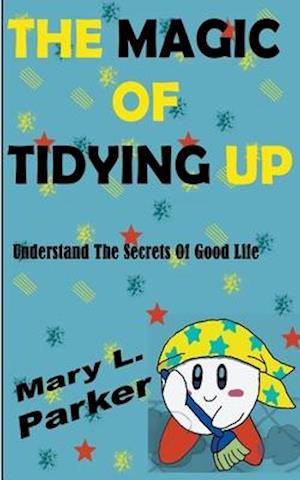 The Magic Of Tidying Up: Understand The Secrets Of Good Life