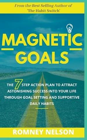 Magnetic Goals - The 7-Step Action Plan to Attract Astonishing Success Into Your Life Through Goal Setting and Supportive Daily Habits